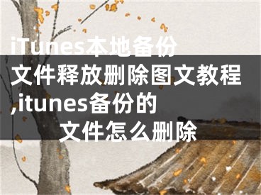 iTunes本地备份文件释放删除图文教程,itunes备份的文件怎么删除