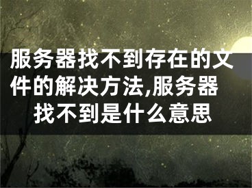 服务器找不到存在的文件的解决方法,服务器找不到是什么意思