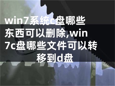 win7系统c盘哪些东西可以删除,win7c盘哪些文件可以转移到d盘