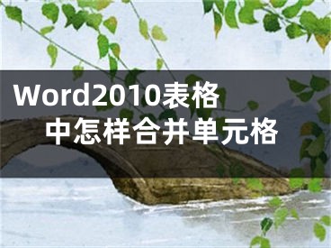 Word2010表格中怎样合并单元格
