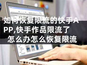 如何恢复限流的快手APP,快手作品限流了怎么办怎么恢复限流