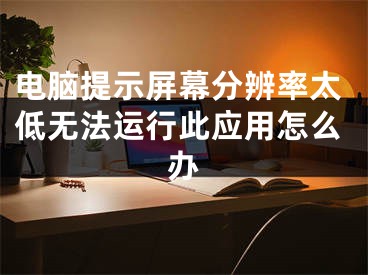 电脑提示屏幕分辨率太低无法运行此应用怎么办