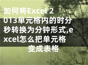 如何将Excel 2013单元格内的时分秒转换为分钟形式,excel怎么把单元格变成表格