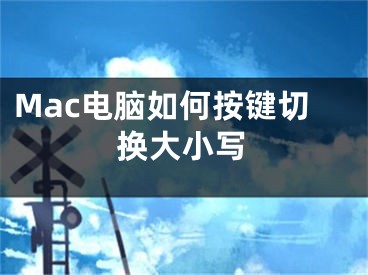 Mac电脑如何按键切换大小写