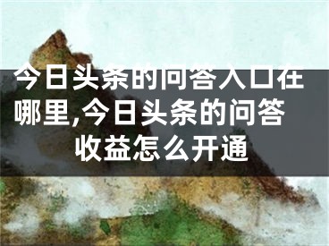今日头条的问答入口在哪里,今日头条的问答收益怎么开通