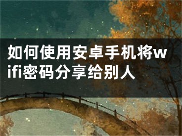 如何使用安卓手机将wifi密码分享给别人