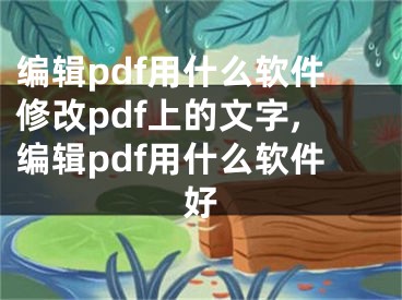 编辑pdf用什么软件修改pdf上的文字,编辑pdf用什么软件好