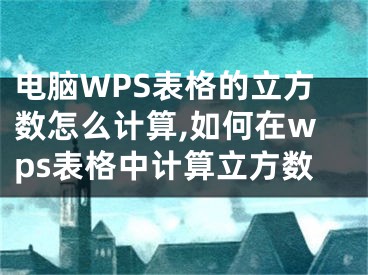 电脑WPS表格的立方数怎么计算,如何在wps表格中计算立方数