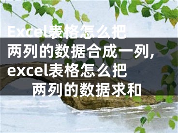 Excel表格怎么把两列的数据合成一列,excel表格怎么把两列的数据求和
