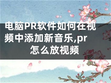 电脑PR软件如何在视频中添加新音乐,pr怎么放视频