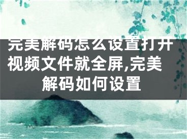 完美解码怎么设置打开视频文件就全屏,完美解码如何设置
