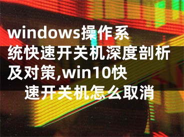 windows操作系统快速开关机深度剖析及对策,win10快速开关机怎么取消