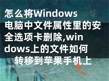 怎么将Windows电脑中文件属性里的安全选项卡删除,windows上的文件如何转移到苹果手机上