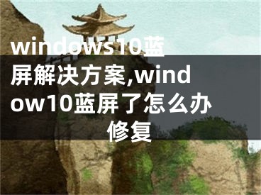windows10蓝屏解决方案,window10蓝屏了怎么办修复
