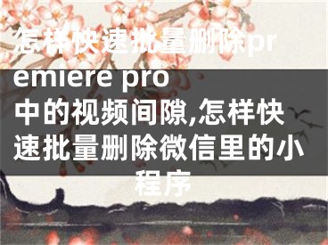 怎样快速批量删除premiere pro中的视频间隙,怎样快速批量删除微信里的小程序