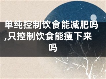单纯控制饮食能减肥吗,只控制饮食能瘦下来吗