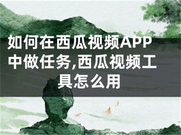 如何在西瓜视频APP中做任务,西瓜视频工具怎么用