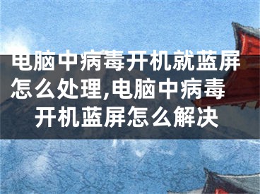 电脑中病毒开机就蓝屏怎么处理,电脑中病毒开机蓝屏怎么解决