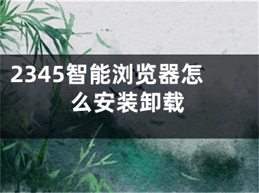 2345智能浏览器怎么安装卸载