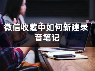 微信收藏中如何新建录音笔记