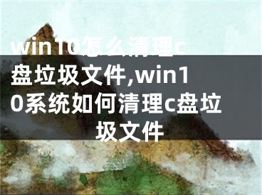 win10怎么清理c盘垃圾文件,win10系统如何清理c盘垃圾文件