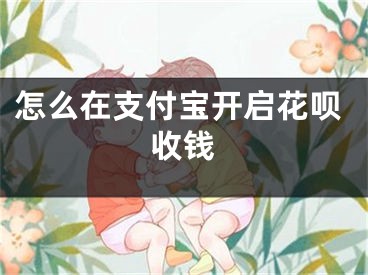 怎么在支付宝开启花呗收钱