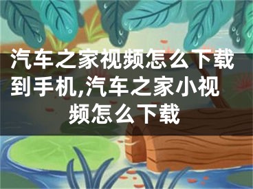 汽车之家视频怎么下载到手机,汽车之家小视频怎么下载