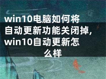 win10电脑如何将自动更新功能关闭掉,win10自动更新怎么样