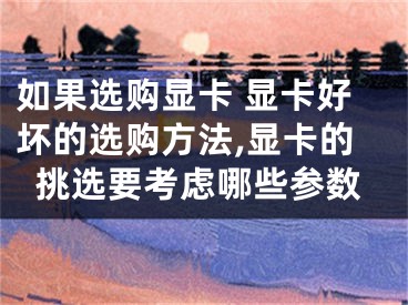 如果选购显卡 显卡好坏的选购方法,显卡的挑选要考虑哪些参数