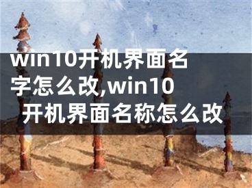 win10开机界面名字怎么改,win10开机界面名称怎么改
