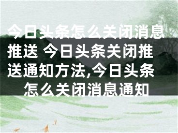今日头条怎么关闭消息推送 今日头条关闭推送通知方法,今日头条怎么关闭消息通知