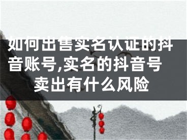 如何出售实名认证的抖音账号,实名的抖音号卖出有什么风险