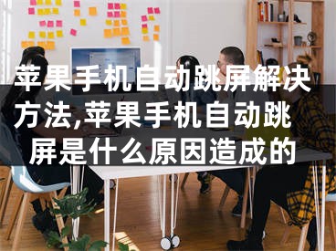 苹果手机自动跳屏解决方法,苹果手机自动跳屏是什么原因造成的