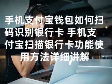 手机支付宝钱包如何扫码识别银行卡 手机支付宝扫描银行卡功能使用方法详细讲解