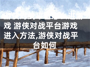 游侠对战平台怎么进游戏 游侠对战平台游戏进入方法,游侠对战平台如何