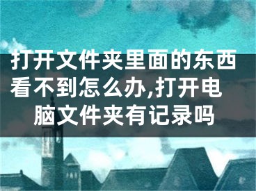 打开文件夹里面的东西看不到怎么办,打开电脑文件夹有记录吗