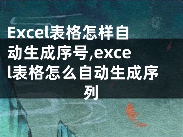 Excel表格怎样自动生成序号,excel表格怎么自动生成序列