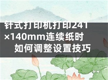 针式打印机打印241×140mm连续纸时如何调整设置技巧