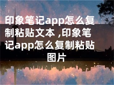 印象笔记app怎么复制粘贴文本 ,印象笔记app怎么复制粘贴图片
