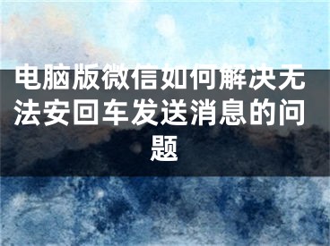 电脑版微信如何解决无法安回车发送消息的问题