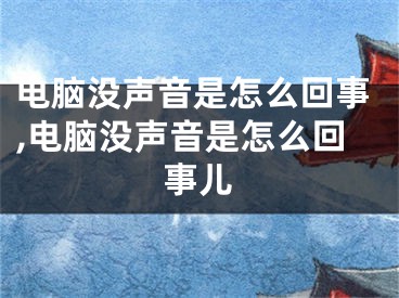 电脑没声音是怎么回事,电脑没声音是怎么回事儿