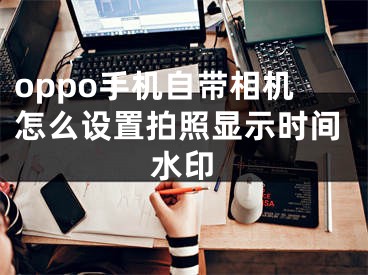 oppo手机自带相机怎么设置拍照显示时间水印