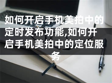 如何开启手机美拍中的定时发布功能,如何开启手机美拍中的定位服务