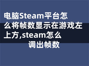 电脑Steam平台怎么将帧数显示在游戏左上方,steam怎么调出帧数