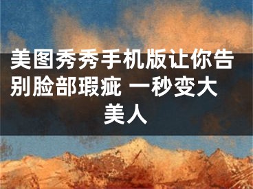 美图秀秀手机版让你告别脸部瑕疵 一秒变大美人