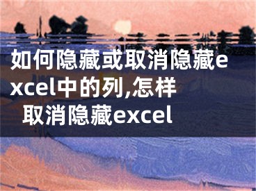 如何隐藏或取消隐藏excel中的列,怎样取消隐藏excel