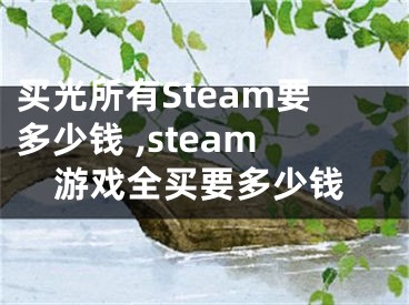 买光所有Steam要多少钱 ,steam游戏全买要多少钱