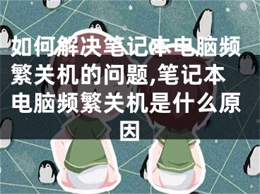 如何解决笔记本电脑频繁关机的问题,笔记本电脑频繁关机是什么原因