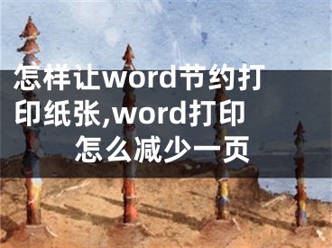 怎样让word节约打印纸张,word打印怎么减少一页