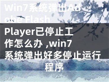 Win7系统弹出Adobe Flash Player已停止工作怎么办 ,win7系统弹出好多停止运行程序